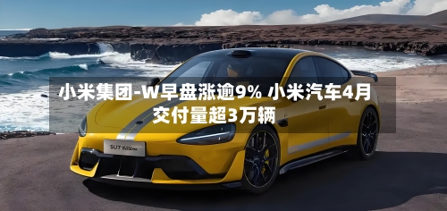 小米集团-W早盘涨逾9% 小米汽车4月交付量超3万辆-第1张图片