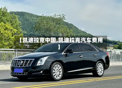 【凯迪拉克中国,凯迪拉克汽车费用】-第2张图片
