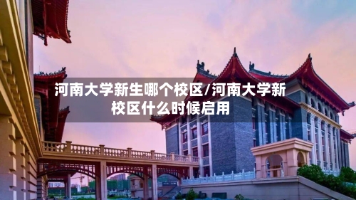 河南大学新生哪个校区/河南大学新校区什么时候启用-第1张图片