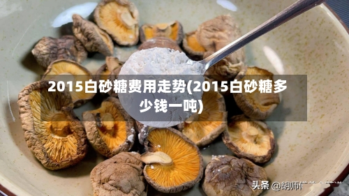 2015白砂糖费用走势(2015白砂糖多少钱一吨)-第2张图片