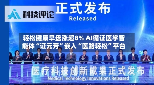 轻松健康早盘涨超8% AI循证医学智能体“证元芳”嵌入“医路轻松”平台-第2张图片