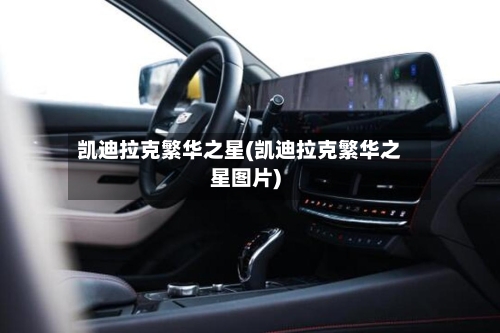 凯迪拉克繁华之星(凯迪拉克繁华之星图片)-第1张图片