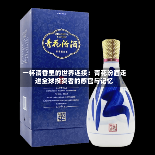 一杯清香里的世界连接：青花汾酒走进全球投资者的感官与记忆-第1张图片