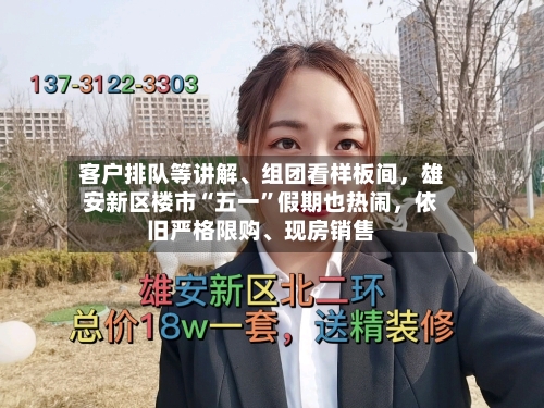 客户排队等讲解	、组团看样板间	，雄安新区楼市“五一”假期也热闹，依旧严格限购、现房销售-第1张图片