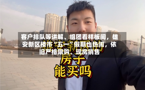 客户排队等讲解、组团看样板间，雄安新区楼市“五一”假期也热闹，依旧严格限购	、现房销售-第2张图片