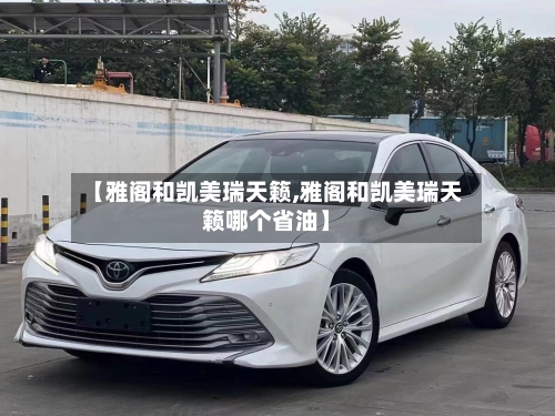 【雅阁和凯美瑞天籁,雅阁和凯美瑞天籁哪个省油】-第1张图片