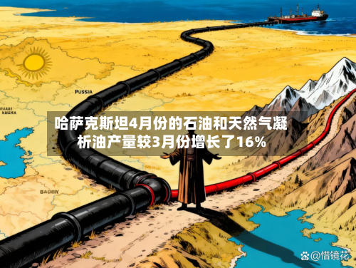 哈萨克斯坦4月份的石油和天然气凝析油产量较3月份增长了16%-第1张图片