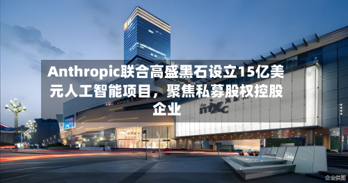 Anthropic联合高盛黑石设立15亿美元人工智能项目	，聚焦私募股权控股企业-第1张图片