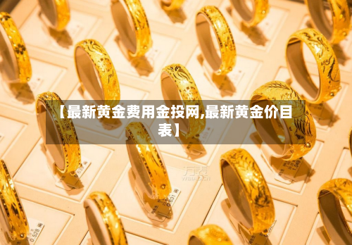 【最新黄金费用金投网,最新黄金价目表】-第1张图片