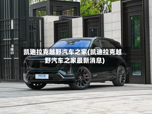 凯迪拉克越野汽车之家(凯迪拉克越野汽车之家最新消息)-第1张图片