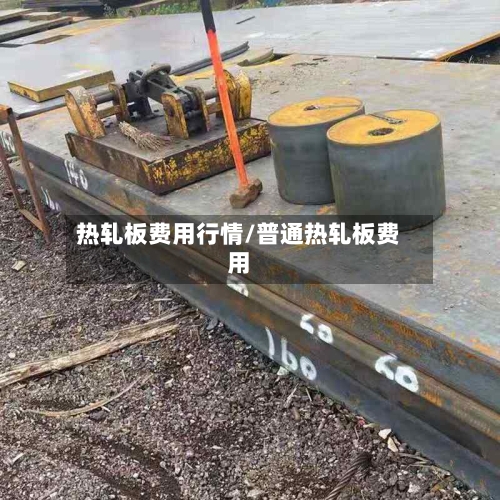 热轧板费用行情/普通热轧板费用-第1张图片