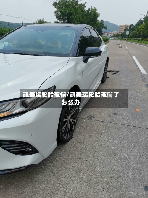 凯美瑞轮胎被偷/凯美瑞轮胎被偷了怎么办-第1张图片