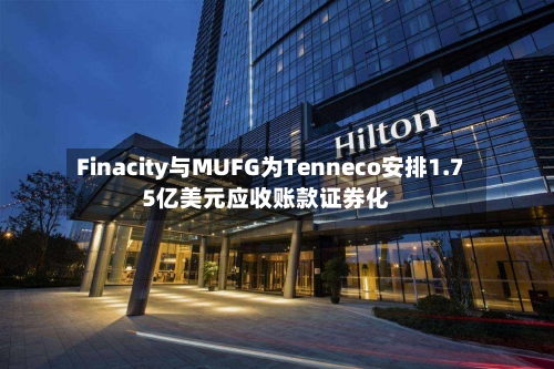 Finacity与MUFG为Tenneco安排1.75亿美元应收账款证券化-第1张图片