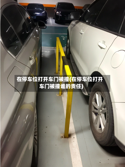 在停车位打开车门被撞(在停车位打开车门被撞谁的责任)-第1张图片