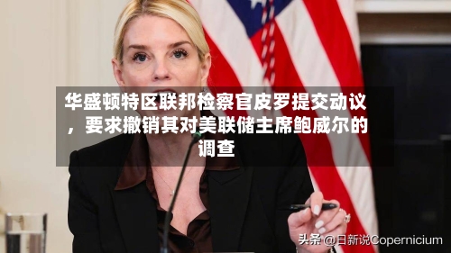 华盛顿特区联邦检察官皮罗提交动议	，要求撤销其对美联储主席鲍威尔的调查-第1张图片