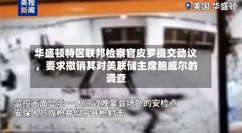 华盛顿特区联邦检察官皮罗提交动议，要求撤销其对美联储主席鲍威尔的调查-第3张图片