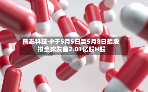 剂泰科技-P于5月5日至5月8日招股 拟全球发售2.01亿股H股-第2张图片
