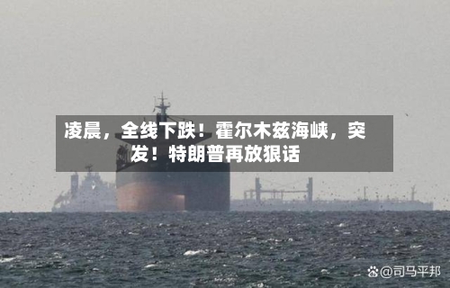 凌晨	，全线下跌！霍尔木兹海峡，突发！特朗普再放狠话-第1张图片
