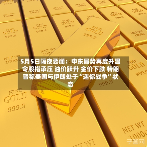 5月5日隔夜要闻：中东局势再度升温令股指承压 油价跃升 金价下跌 特朗普称美国与伊朗处于“迷你战争”状态-第1张图片