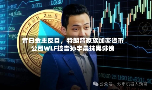 昔日金主反目，特朗普家族加密货币公司WLF控告孙宇晨抹黑诽谤-第2张图片