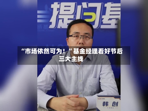 “市场依然可为！”基金经理看好节后三大主线-第2张图片