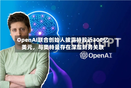 OpenAI联合创始人披露持股近300亿美元	，与奥特曼存在深层财务关联-第3张图片