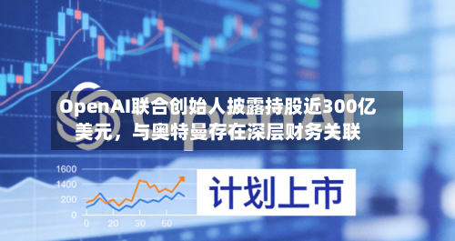 OpenAI联合创始人披露持股近300亿美元，与奥特曼存在深层财务关联-第2张图片