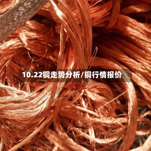 10.22铜走势分析/铜行情报价-第3张图片
