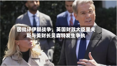 因批评伊朗战争	，英国财政大臣里夫斯与美财长贝森特发生争执-第2张图片