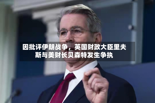 因批评伊朗战争	，英国财政大臣里夫斯与美财长贝森特发生争执-第1张图片