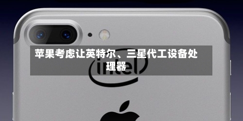 苹果考虑让英特尔、三星代工设备处理器-第2张图片