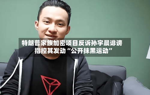 特朗普家族加密项目反诉孙宇晨诽谤 指控其发动“公开抹黑运动	”-第1张图片