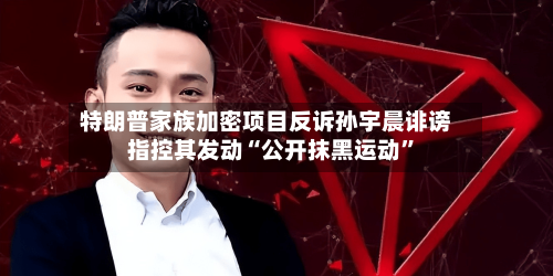 特朗普家族加密项目反诉孙宇晨诽谤 指控其发动“公开抹黑运动”-第2张图片