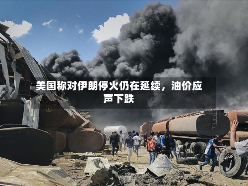 美国称对伊朗停火仍在延续，油价应声下跌-第2张图片