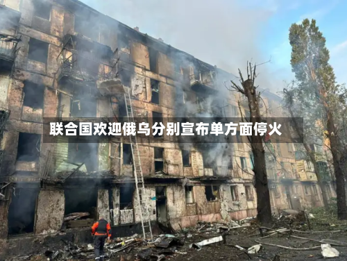 联合国欢迎俄乌分别宣布单方面停火-第2张图片