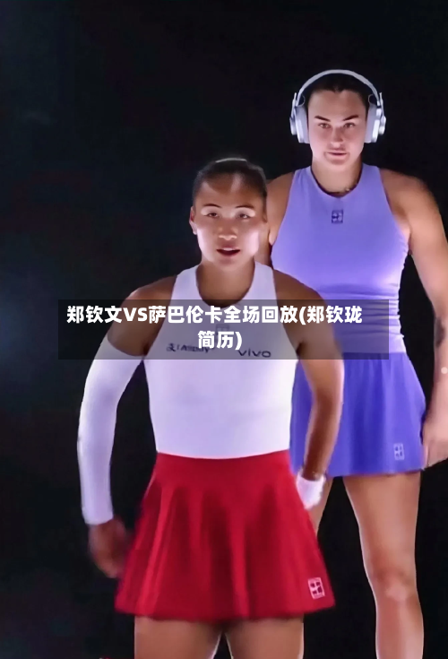 郑钦文VS萨巴伦卡全场回放(郑钦珑简历)-第2张图片