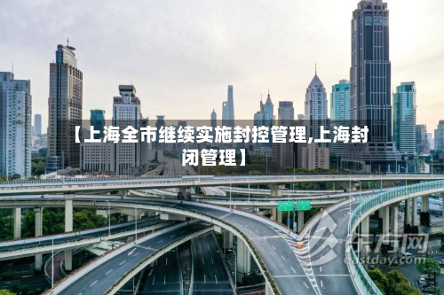 【上海全市继续实施封控管理,上海封闭管理】-第1张图片