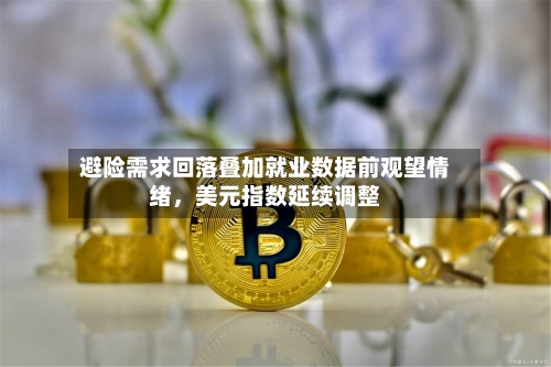 避险需求回落叠加就业数据前观望情绪，美元指数延续调整-第1张图片