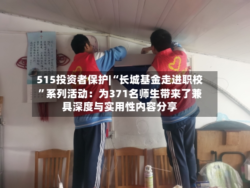 515投资者保护|“长城基金走进职校”系列活动：为371名师生带来了兼具深度与实用性内容分享-第1张图片