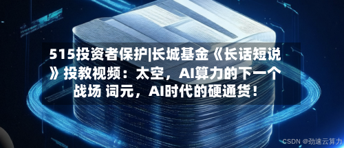 515投资者保护|长城基金《长话短说》投教视频：太空，AI算力的下一个战场 词元，AI时代的硬通货！-第2张图片