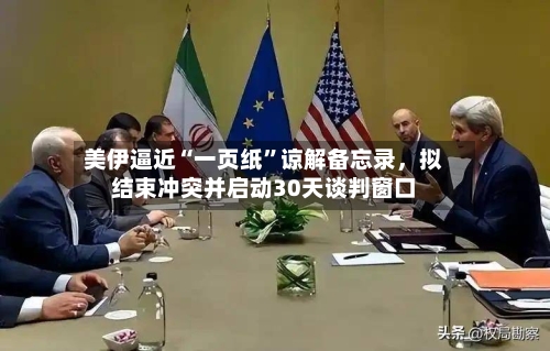 美伊逼近“一页纸”谅解备忘录，拟结束冲突并启动30天谈判窗口-第3张图片
