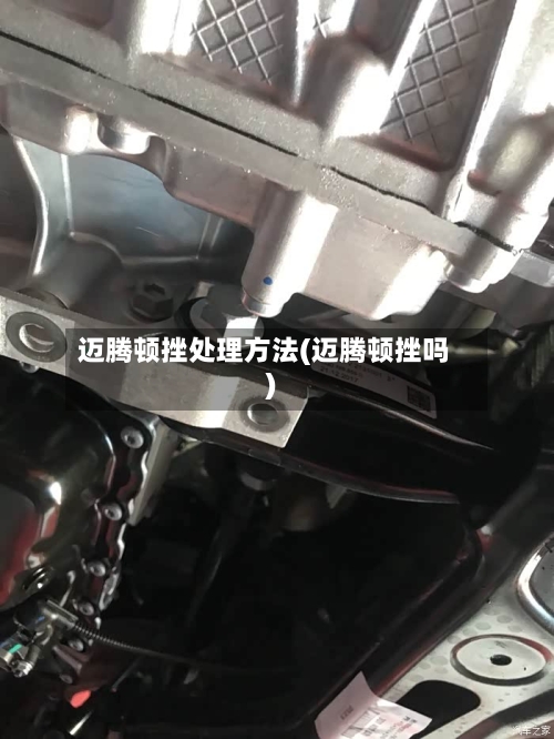 迈腾顿挫处理方法(迈腾顿挫吗)-第1张图片