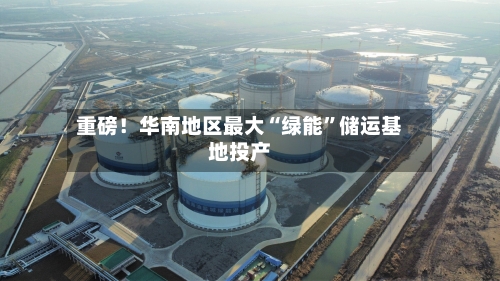 重磅！华南地区最大“绿能	”储运基地投产-第1张图片