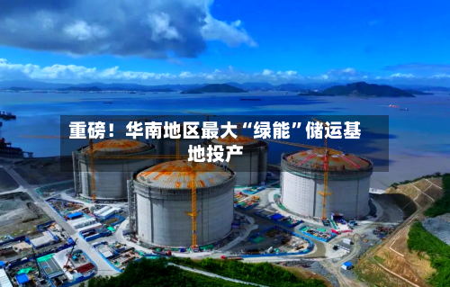重磅！华南地区最大“绿能”储运基地投产-第2张图片