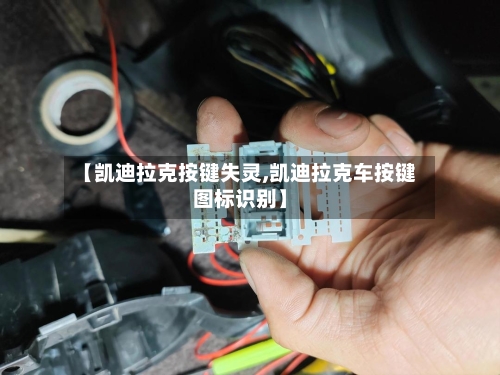 【凯迪拉克按键失灵,凯迪拉克车按键图标识别】-第1张图片