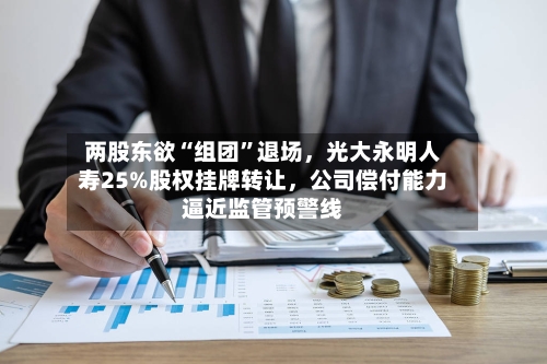 两股东欲“组团”退场	，光大永明人寿25%股权挂牌转让，公司偿付能力逼近监管预警线-第1张图片