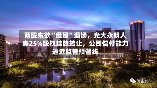 两股东欲“组团	”退场，光大永明人寿25%股权挂牌转让	，公司偿付能力逼近监管预警线-第2张图片