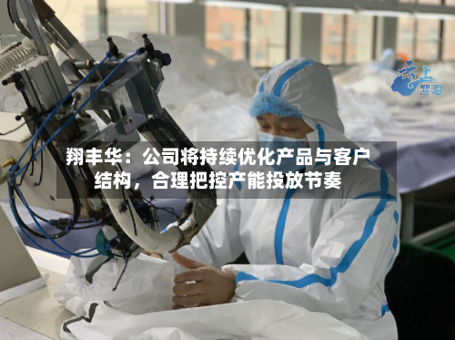 翔丰华：公司将持续优化产品与客户结构，合理把控产能投放节奏-第1张图片
