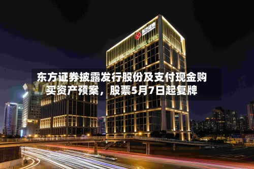 东方证券披露发行股份及支付现金购买资产预案，股票5月7日起复牌-第2张图片