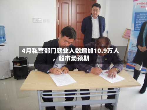 4月私营部门就业人数增加10.9万人，超市场预期-第1张图片